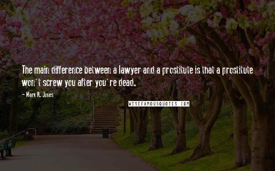 Mark R. Jones Quotes: The main difference between a lawyer and a prostitute is that a prostitute won't screw you after you're dead.