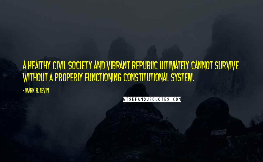 Mark R. Levin Quotes: A healthy civil society and vibrant republic ultimately cannot survive without a properly functioning constitutional system.