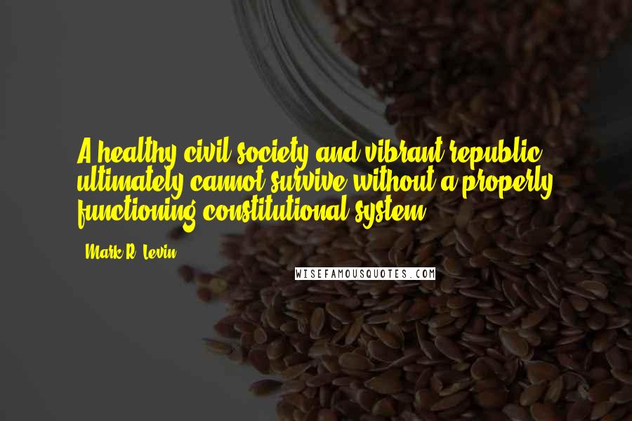 Mark R. Levin Quotes: A healthy civil society and vibrant republic ultimately cannot survive without a properly functioning constitutional system.