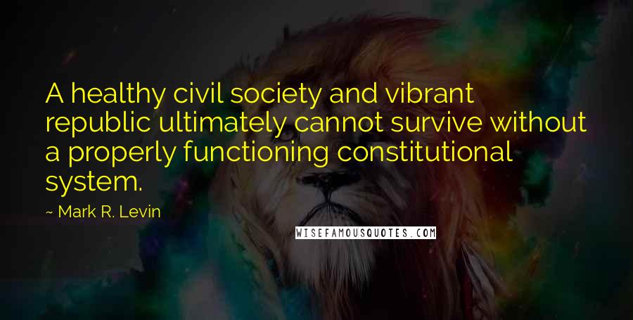 Mark R. Levin Quotes: A healthy civil society and vibrant republic ultimately cannot survive without a properly functioning constitutional system.