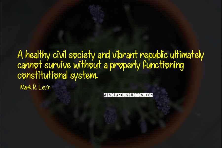 Mark R. Levin Quotes: A healthy civil society and vibrant republic ultimately cannot survive without a properly functioning constitutional system.