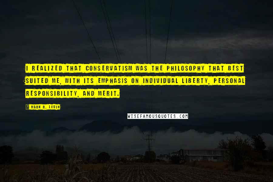 Mark R. Levin Quotes: I realized that conservatism was the philosophy that best suited me, with its emphasis on individual liberty, personal responsibility, and merit.