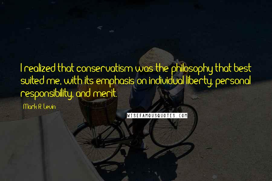 Mark R. Levin Quotes: I realized that conservatism was the philosophy that best suited me, with its emphasis on individual liberty, personal responsibility, and merit.