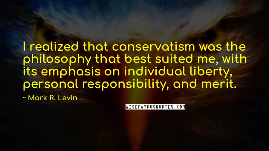 Mark R. Levin Quotes: I realized that conservatism was the philosophy that best suited me, with its emphasis on individual liberty, personal responsibility, and merit.