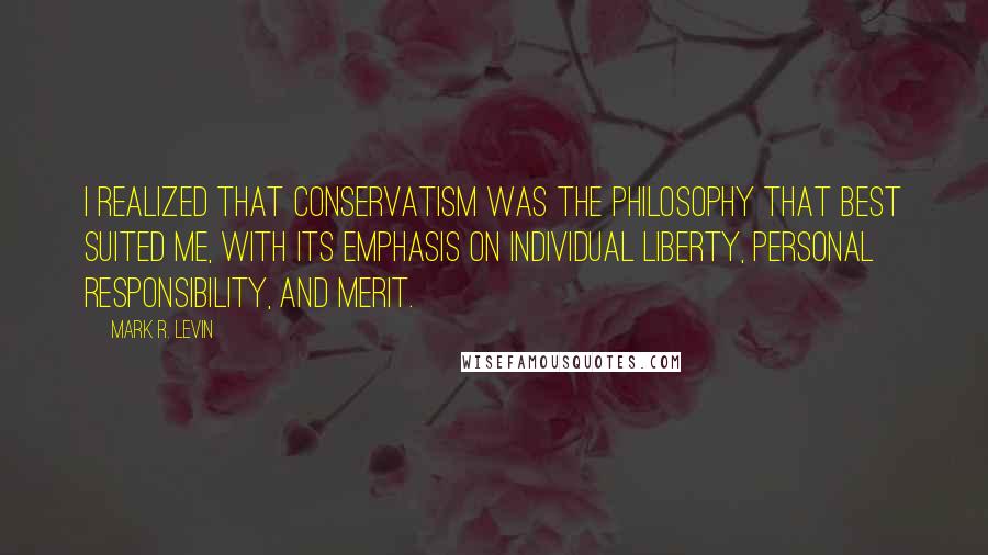 Mark R. Levin Quotes: I realized that conservatism was the philosophy that best suited me, with its emphasis on individual liberty, personal responsibility, and merit.