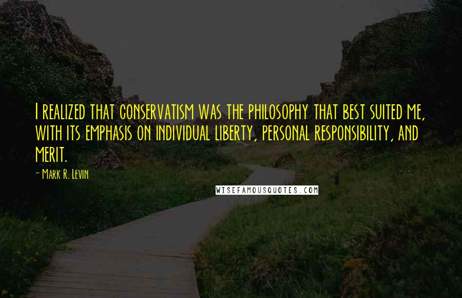 Mark R. Levin Quotes: I realized that conservatism was the philosophy that best suited me, with its emphasis on individual liberty, personal responsibility, and merit.