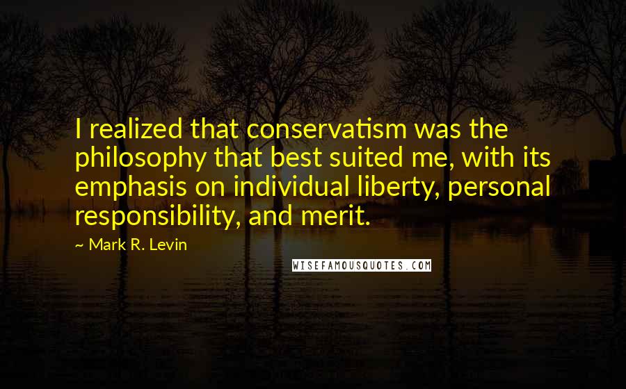 Mark R. Levin Quotes: I realized that conservatism was the philosophy that best suited me, with its emphasis on individual liberty, personal responsibility, and merit.
