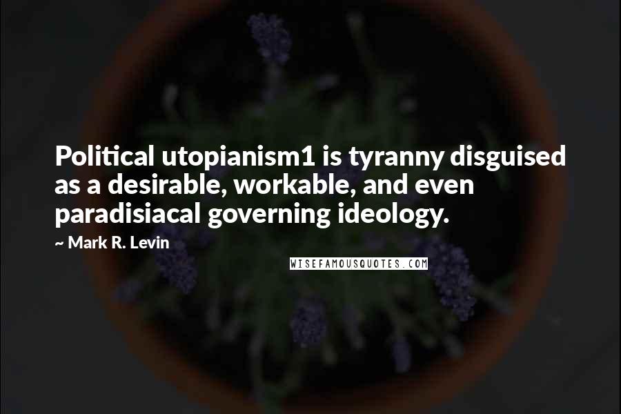 Mark R. Levin Quotes: Political utopianism1 is tyranny disguised as a desirable, workable, and even paradisiacal governing ideology.