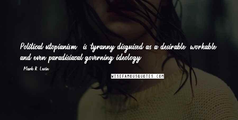 Mark R. Levin Quotes: Political utopianism1 is tyranny disguised as a desirable, workable, and even paradisiacal governing ideology.