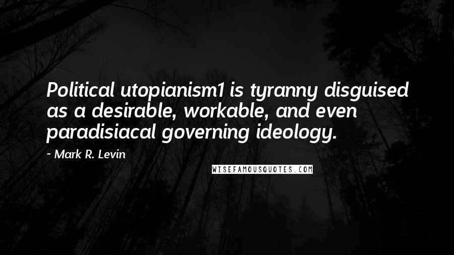 Mark R. Levin Quotes: Political utopianism1 is tyranny disguised as a desirable, workable, and even paradisiacal governing ideology.