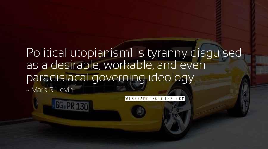 Mark R. Levin Quotes: Political utopianism1 is tyranny disguised as a desirable, workable, and even paradisiacal governing ideology.