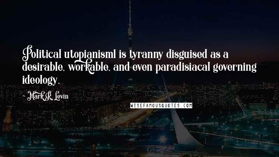 Mark R. Levin Quotes: Political utopianism1 is tyranny disguised as a desirable, workable, and even paradisiacal governing ideology.