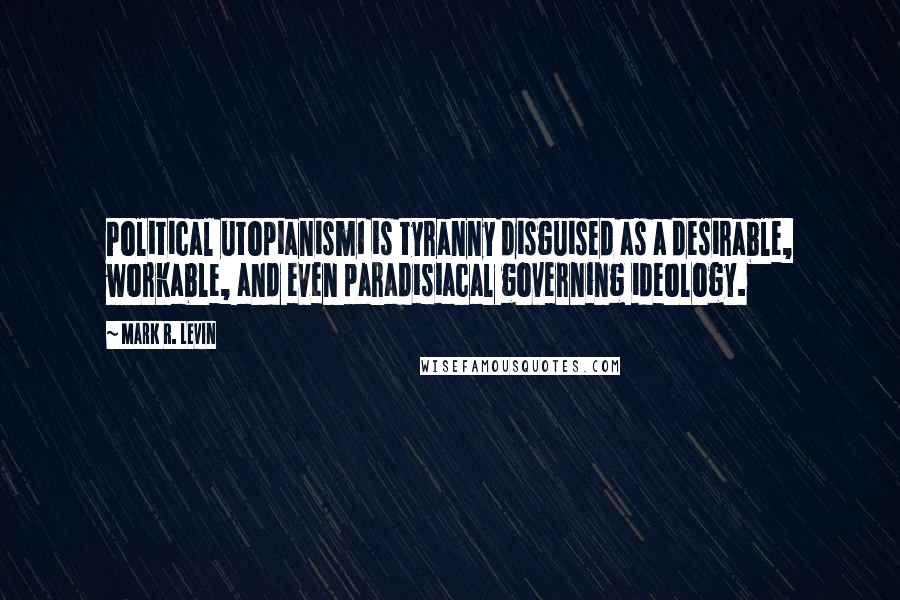 Mark R. Levin Quotes: Political utopianism1 is tyranny disguised as a desirable, workable, and even paradisiacal governing ideology.