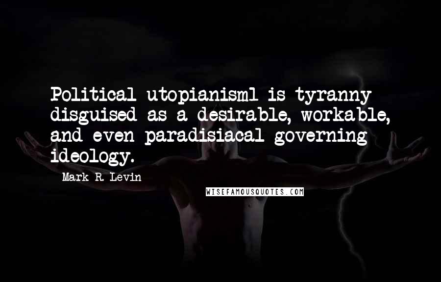 Mark R. Levin Quotes: Political utopianism1 is tyranny disguised as a desirable, workable, and even paradisiacal governing ideology.