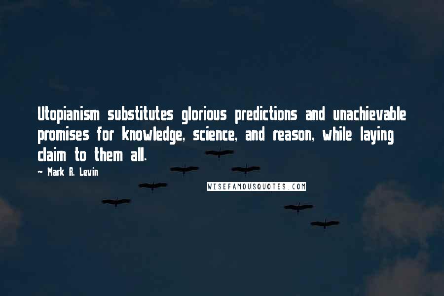Mark R. Levin Quotes: Utopianism substitutes glorious predictions and unachievable promises for knowledge, science, and reason, while laying claim to them all.