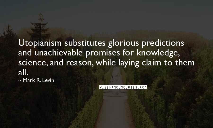 Mark R. Levin Quotes: Utopianism substitutes glorious predictions and unachievable promises for knowledge, science, and reason, while laying claim to them all.