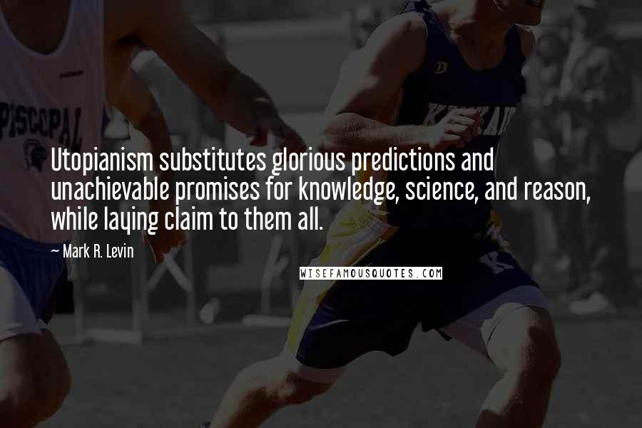 Mark R. Levin Quotes: Utopianism substitutes glorious predictions and unachievable promises for knowledge, science, and reason, while laying claim to them all.