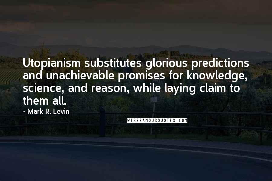 Mark R. Levin Quotes: Utopianism substitutes glorious predictions and unachievable promises for knowledge, science, and reason, while laying claim to them all.