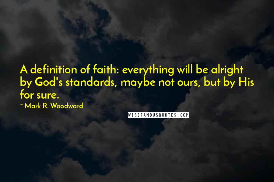 Mark R. Woodward Quotes: A definition of faith: everything will be alright by God's standards, maybe not ours, but by His for sure.