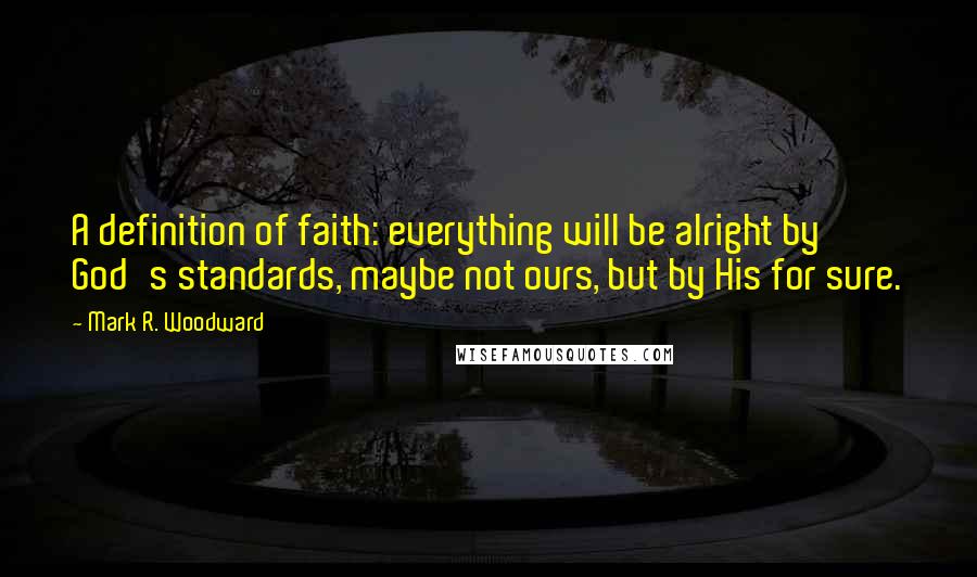 Mark R. Woodward Quotes: A definition of faith: everything will be alright by God's standards, maybe not ours, but by His for sure.