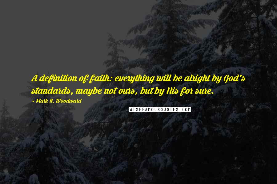 Mark R. Woodward Quotes: A definition of faith: everything will be alright by God's standards, maybe not ours, but by His for sure.