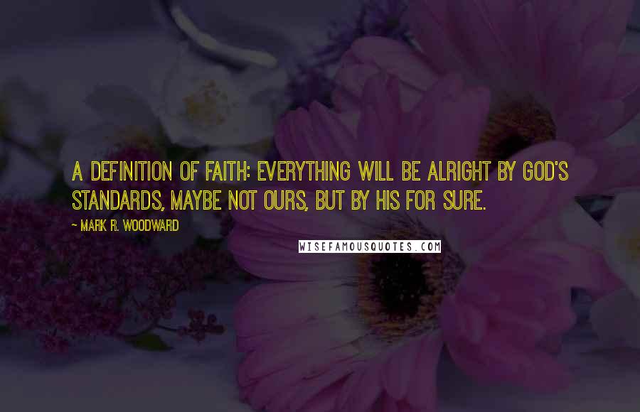 Mark R. Woodward Quotes: A definition of faith: everything will be alright by God's standards, maybe not ours, but by His for sure.