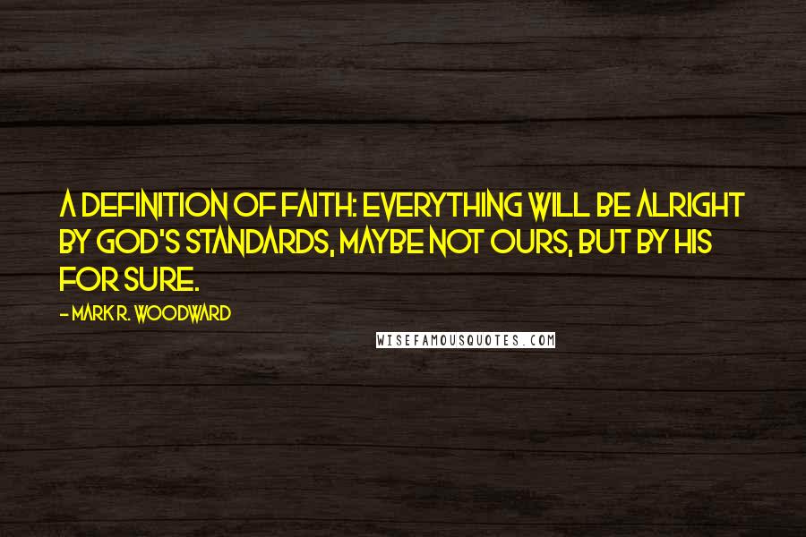 Mark R. Woodward Quotes: A definition of faith: everything will be alright by God's standards, maybe not ours, but by His for sure.