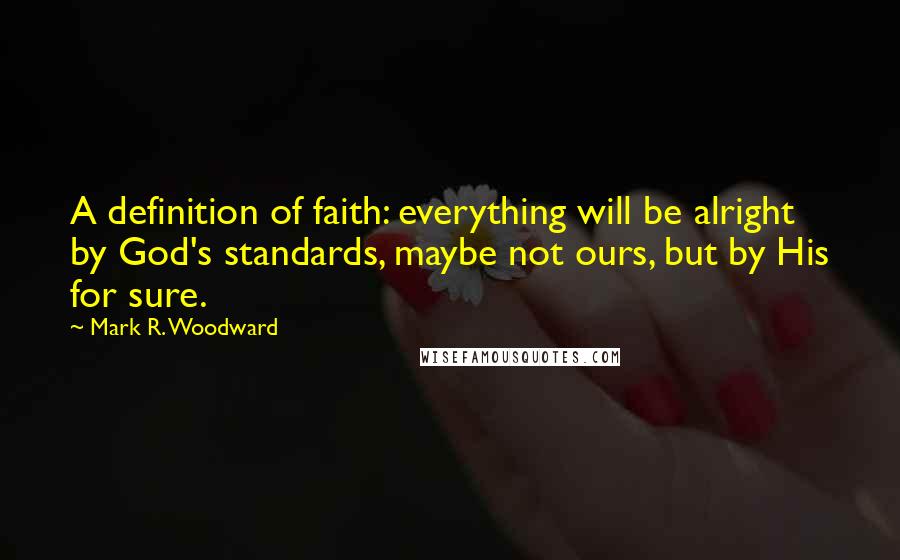 Mark R. Woodward Quotes: A definition of faith: everything will be alright by God's standards, maybe not ours, but by His for sure.