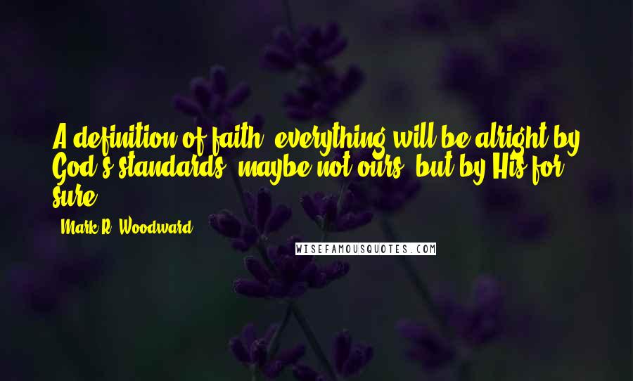 Mark R. Woodward Quotes: A definition of faith: everything will be alright by God's standards, maybe not ours, but by His for sure.