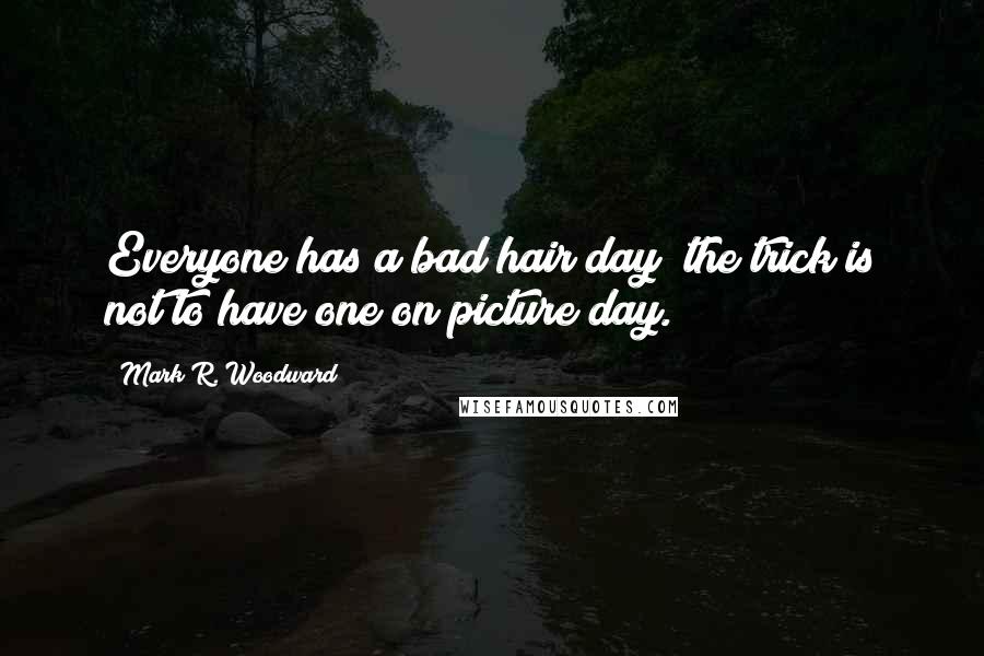 Mark R. Woodward Quotes: Everyone has a bad hair day; the trick is not to have one on picture day.