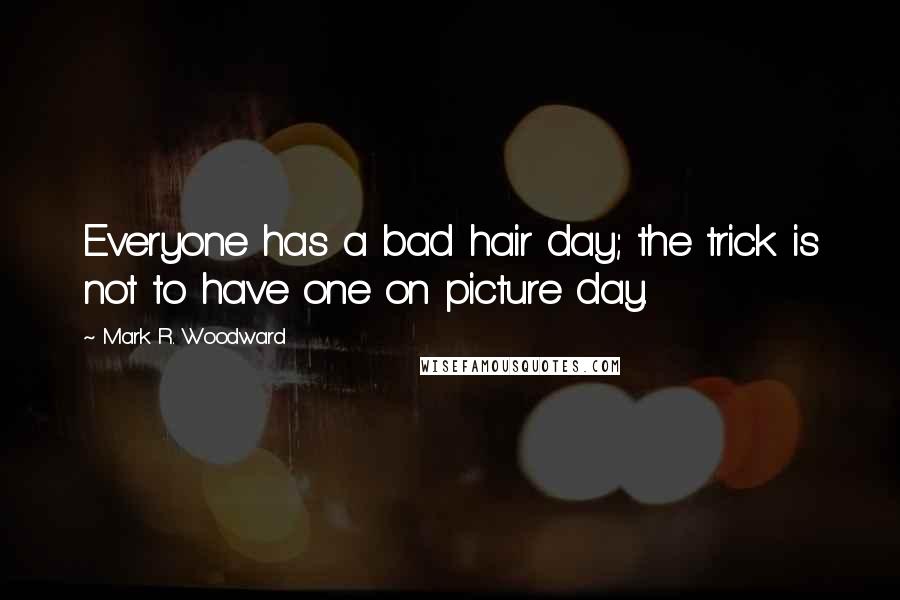 Mark R. Woodward Quotes: Everyone has a bad hair day; the trick is not to have one on picture day.