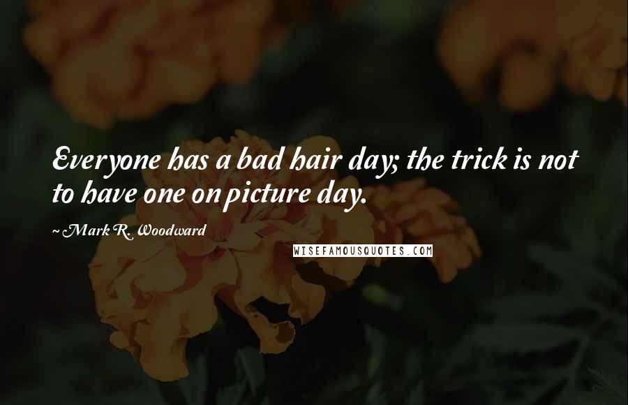 Mark R. Woodward Quotes: Everyone has a bad hair day; the trick is not to have one on picture day.