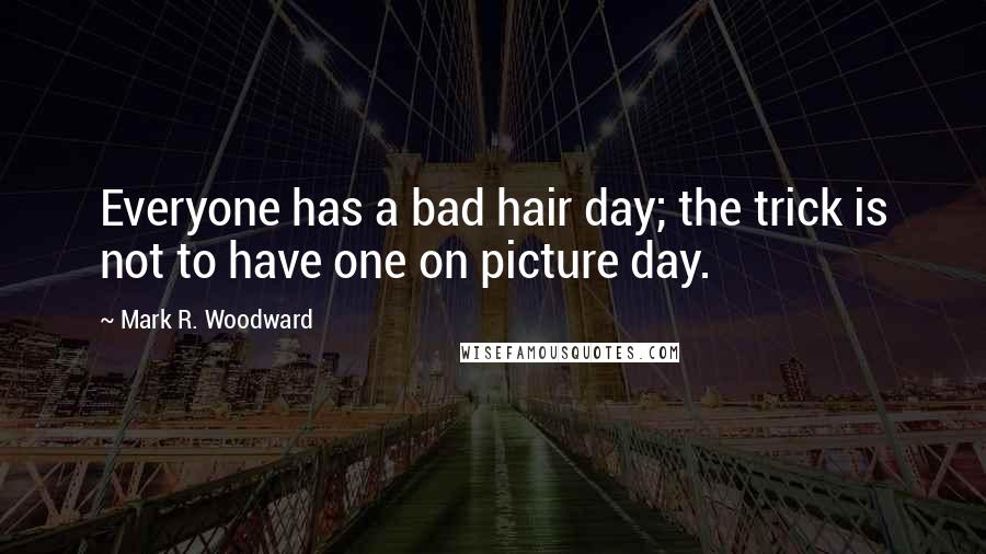 Mark R. Woodward Quotes: Everyone has a bad hair day; the trick is not to have one on picture day.