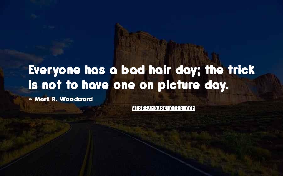 Mark R. Woodward Quotes: Everyone has a bad hair day; the trick is not to have one on picture day.
