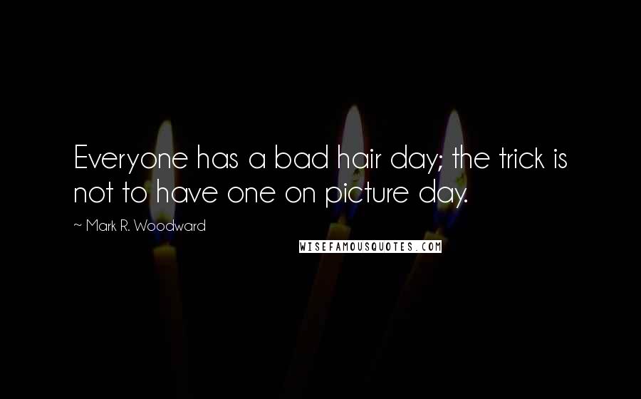 Mark R. Woodward Quotes: Everyone has a bad hair day; the trick is not to have one on picture day.