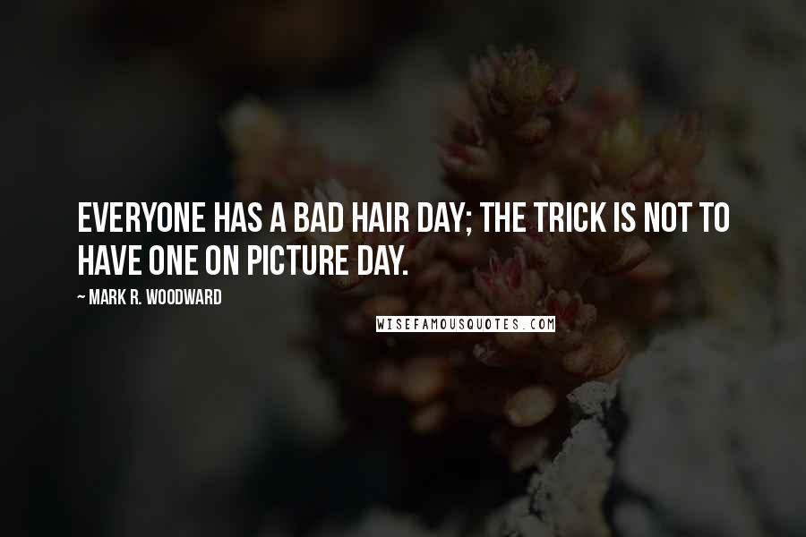 Mark R. Woodward Quotes: Everyone has a bad hair day; the trick is not to have one on picture day.
