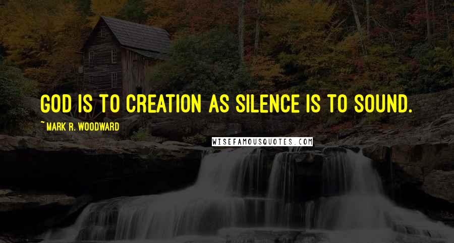 Mark R. Woodward Quotes: God is to creation as silence is to sound.