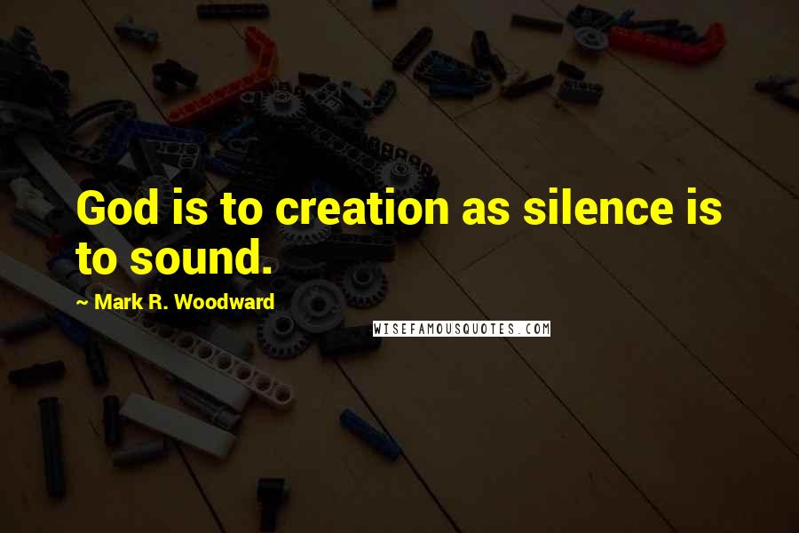 Mark R. Woodward Quotes: God is to creation as silence is to sound.