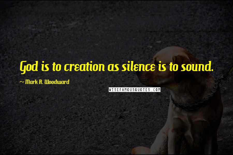 Mark R. Woodward Quotes: God is to creation as silence is to sound.