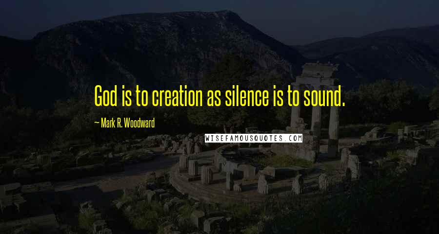 Mark R. Woodward Quotes: God is to creation as silence is to sound.