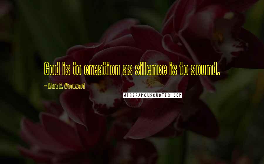 Mark R. Woodward Quotes: God is to creation as silence is to sound.