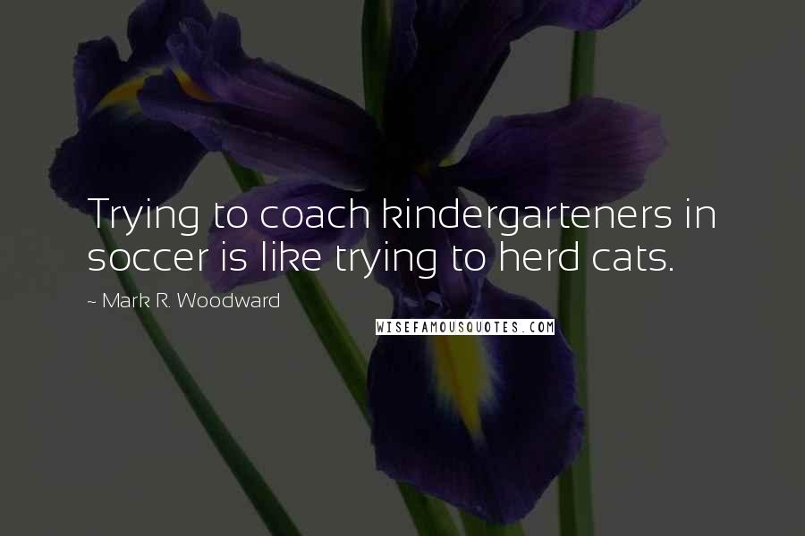 Mark R. Woodward Quotes: Trying to coach kindergarteners in soccer is like trying to herd cats.