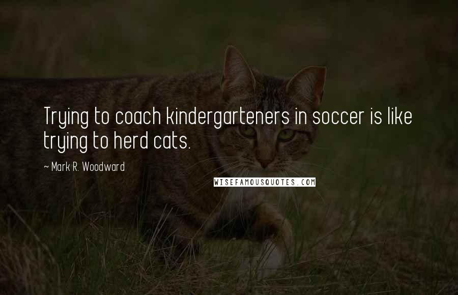 Mark R. Woodward Quotes: Trying to coach kindergarteners in soccer is like trying to herd cats.