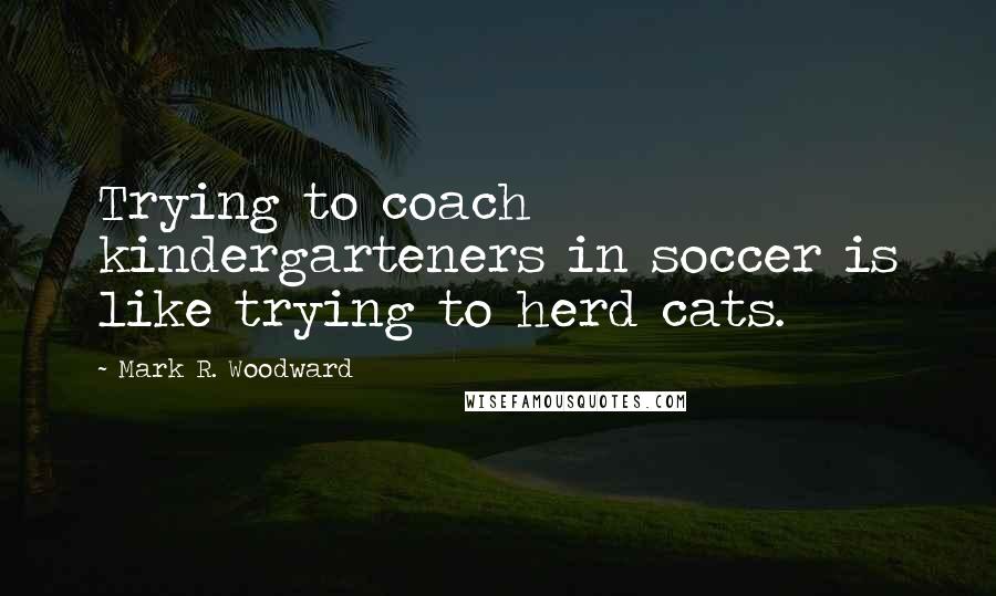 Mark R. Woodward Quotes: Trying to coach kindergarteners in soccer is like trying to herd cats.