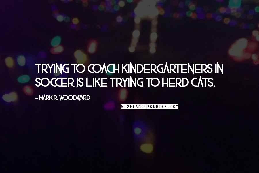 Mark R. Woodward Quotes: Trying to coach kindergarteners in soccer is like trying to herd cats.