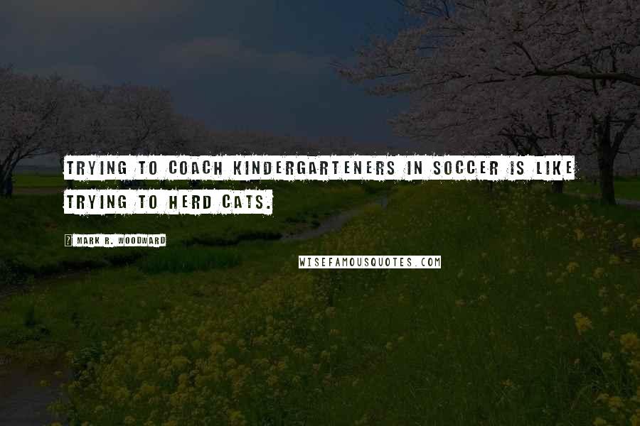 Mark R. Woodward Quotes: Trying to coach kindergarteners in soccer is like trying to herd cats.