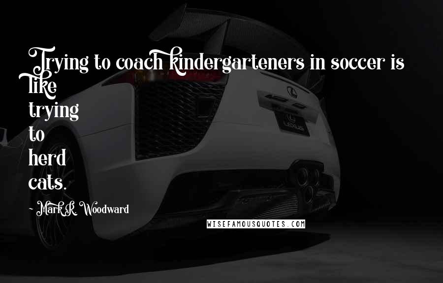Mark R. Woodward Quotes: Trying to coach kindergarteners in soccer is like trying to herd cats.
