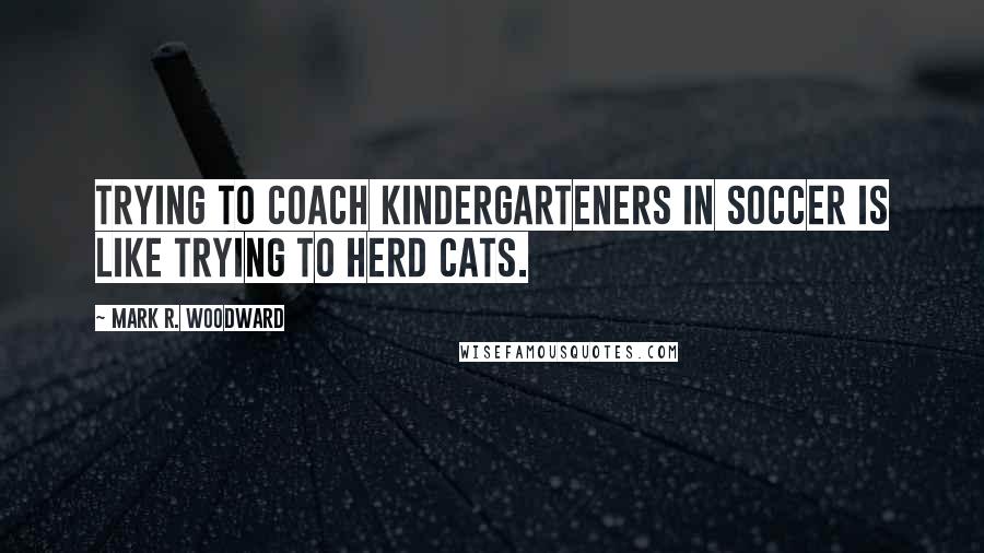 Mark R. Woodward Quotes: Trying to coach kindergarteners in soccer is like trying to herd cats.