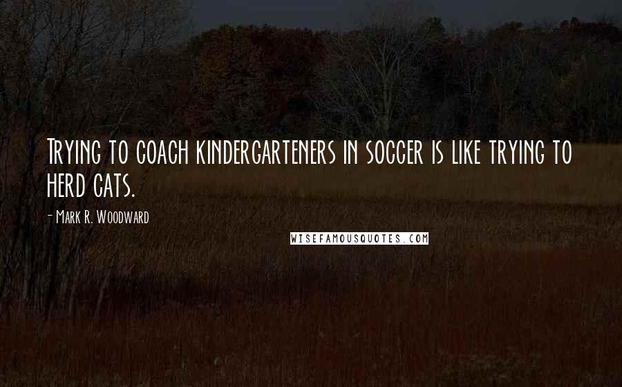 Mark R. Woodward Quotes: Trying to coach kindergarteners in soccer is like trying to herd cats.