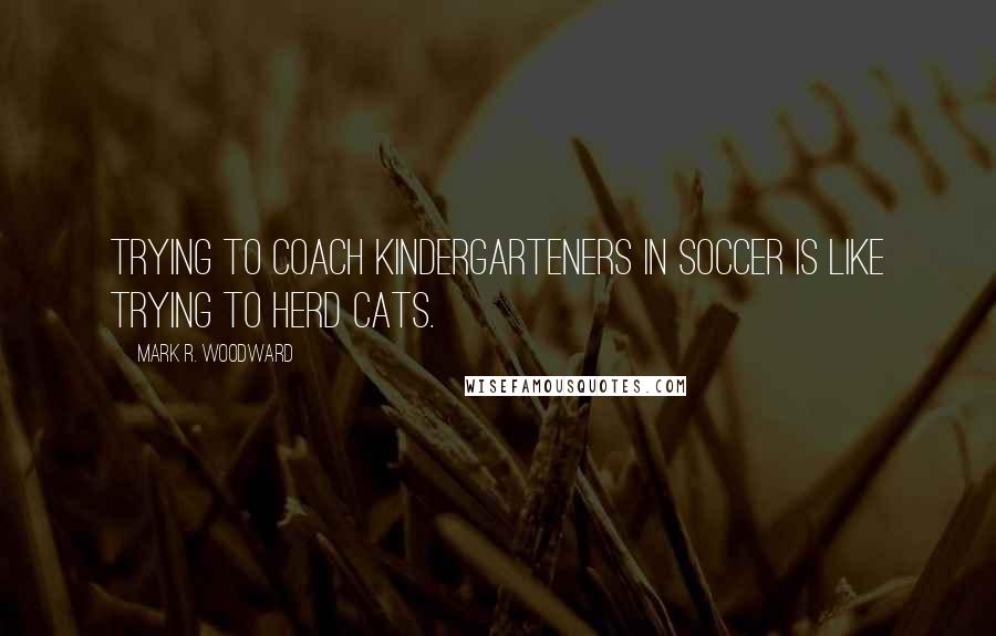 Mark R. Woodward Quotes: Trying to coach kindergarteners in soccer is like trying to herd cats.